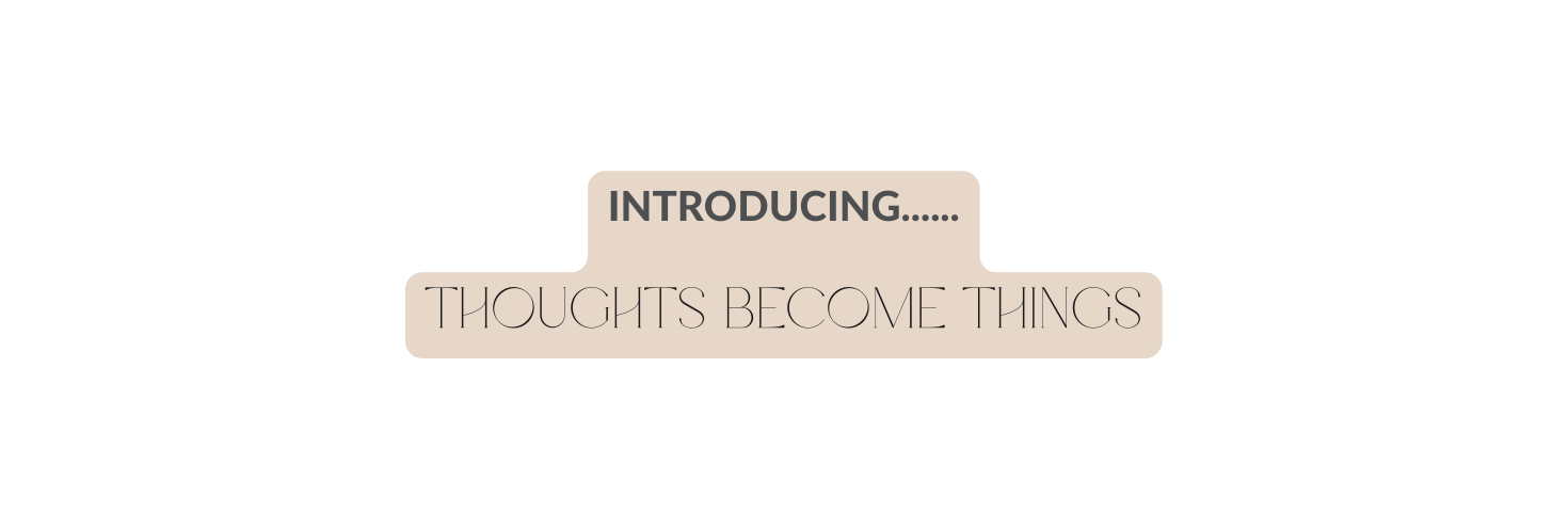 INTRODUCING thoughts become things